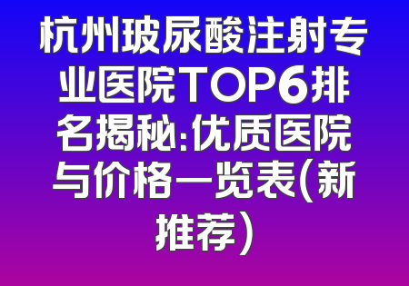 杭州玻尿酸注射专业医院TOP6排名揭秘：优质医院与价格一览表（新推荐）