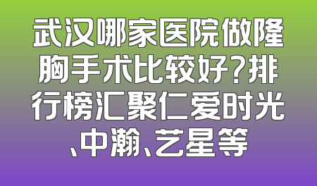 武汉哪家医院做隆胸手术比较好？排行榜汇聚仁爱时光、中瀚、艺星等