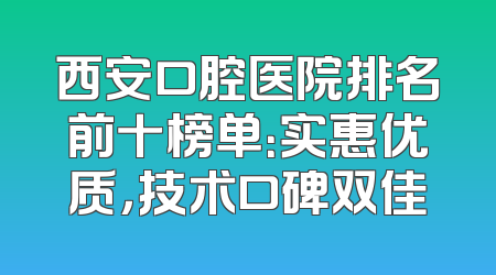 西安口腔医院排名前十榜单：实惠优质，技术口碑双佳