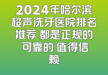 2024年哈尔滨超声洗牙医院排名推荐 都是正规的 可靠的 值得信赖