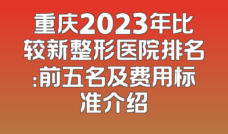 重庆2023年比较新整形医院排名：前五名及费用标准介绍