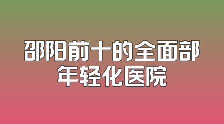 邵阳前十的全面部年轻化医院