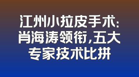 江州小拉皮手术：肖海涛领衔，五大专家技术比拼