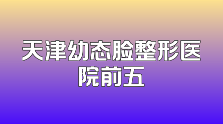 天津幼态脸整形医院前五
