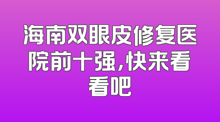 海南双眼皮修复医院前十强，快来看看吧