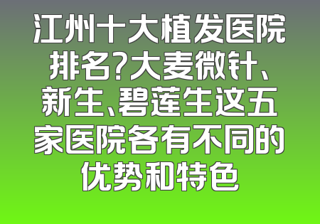 江州十大植发医院排名？大麦微针、新生、碧莲生这五家医院各有不同的优势和特色