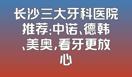 长沙三大牙科医院推荐：中诺、德韩、美奥，看牙更放心