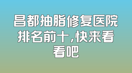 昌都抽脂修复医院排名前十，快来看看吧