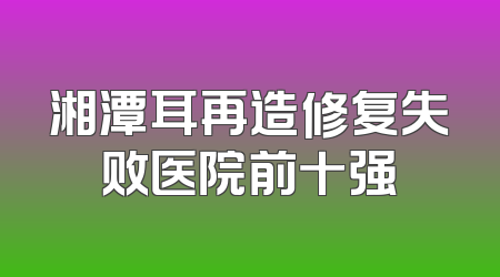 湘潭耳再造修复失败医院前十强