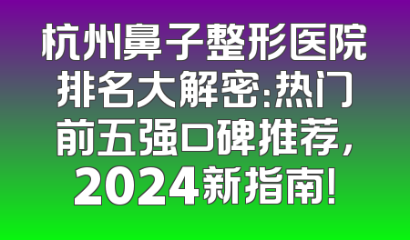 杭州鼻子整形医院排名大解密：热门前五强口碑推荐，2024新指南！