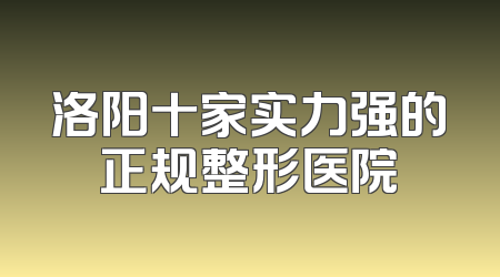 洛阳十家实力强的正规整形医院