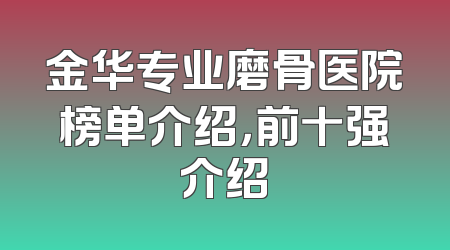 金华专业磨骨医院榜单介绍，前十强介绍