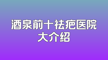 酒泉前十祛疤医院大介绍