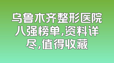 乌鲁木齐整形医院八强榜单，资料详尽，值得收藏