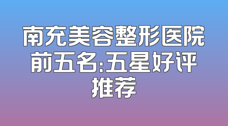 南充美容整形医院前五名：五星好评推荐