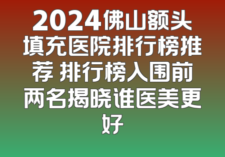 2024佛山额头填充医院排行榜推荐 排行榜入围前两名揭晓谁医美更好