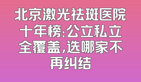 北京激光祛斑医院十年榜：公立私立全覆盖，选哪家不再纠结