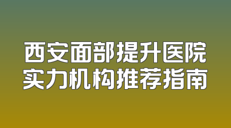 西安面部提升医院实力机构推荐指南