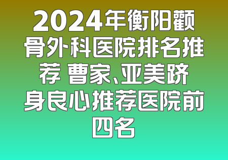 2024年衡阳颧骨外科医院排名推荐 曹家、亚美跻身良心推荐医院前四名