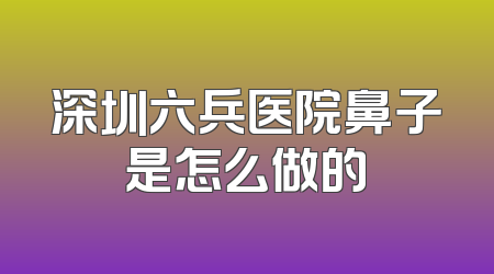 深圳六兵医院鼻子是怎么做的