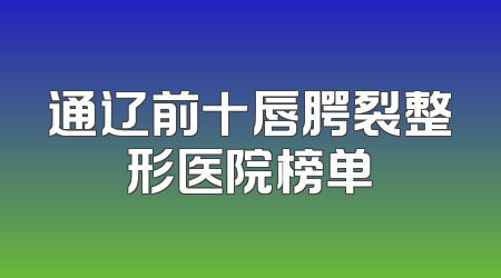 通辽前十唇腭裂整形医院榜单