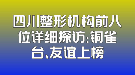 四川整形机构前八位详细探访：铜雀台、友谊上榜