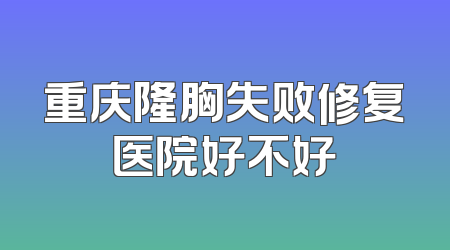 重庆隆胸失败修复医院好不好
