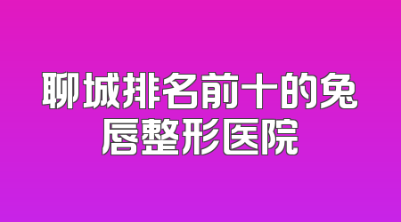 聊城排名前十的兔唇整形医院