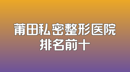 莆田私密整形医院排名前十
