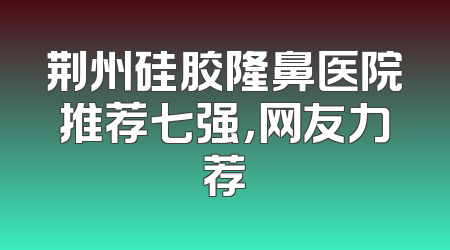 荆州硅胶隆鼻医院推荐七强，网友力荐
