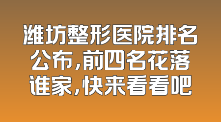 潍坊整形医院排名公布，前四名花落谁家，快来看看吧