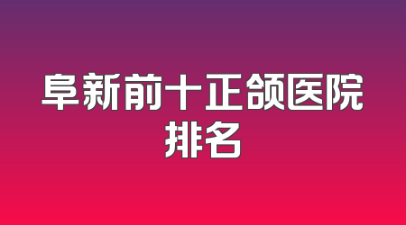 阜新前十正颌医院排名