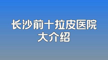 长沙前十拉皮医院大介绍