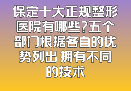 保定十大正规整形医院有哪些？五个部门根据各自的优势列出 拥有不同的技术
