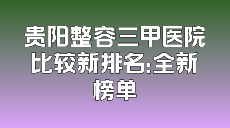 贵阳整容三甲医院比较新排名：全新榜单