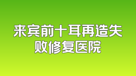 来宾前十耳再造失败修复医院
