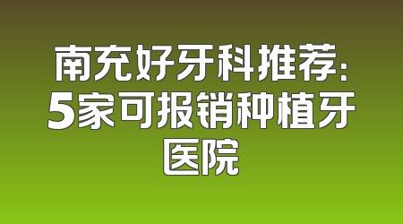 南充好牙科推荐：5家可报销种植牙医院