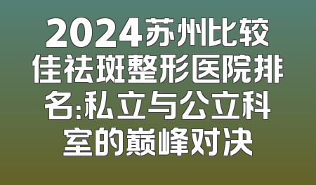 2024苏州比较佳祛斑整形医院排名：私立与公立科室的巅峰对决