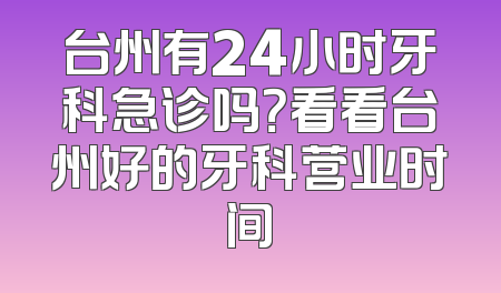 台州有24小时牙科急诊吗？看看台州好的牙科营业时间