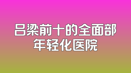 吕梁前十的全面部年轻化医院