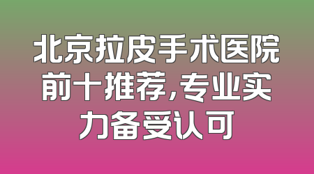 北京拉皮手术医院前十推荐，专业实力备受认可