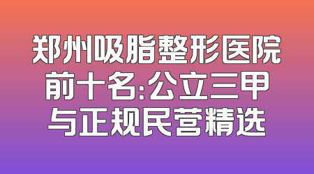 郑州吸脂整形医院前十名：公立三甲与正规民营精选