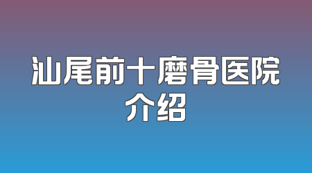 汕尾前十磨骨医院介绍
