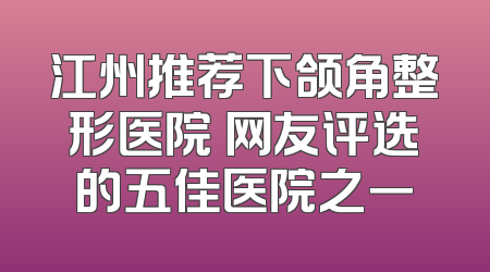 江州推荐下颌角整形医院 网友评选的五佳医院之一