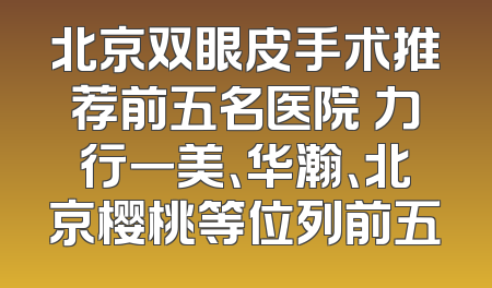 北京双眼皮手术推荐前五名医院 力行一美、华瀚、北京樱桃等位列前五