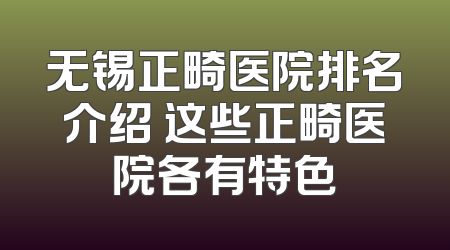 无锡正畸医院排名介绍 这些正畸医院各有特色