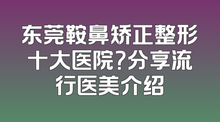 东莞鞍鼻矫正整形十大医院？分享流行医美介绍
