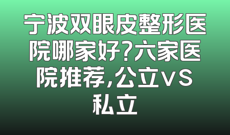 宁波双眼皮整形医院哪家好？六家医院推荐，公立vs私立