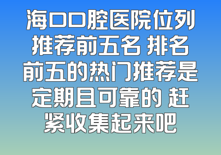 海口口腔医院位列推荐前五名 排名前五的热门推荐是定期且可靠的 赶紧收集起来吧