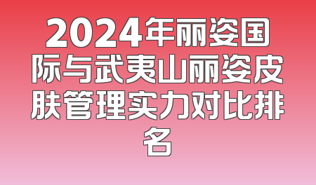 2024年丽姿国际与武夷山丽姿皮肤管理实力对比排名